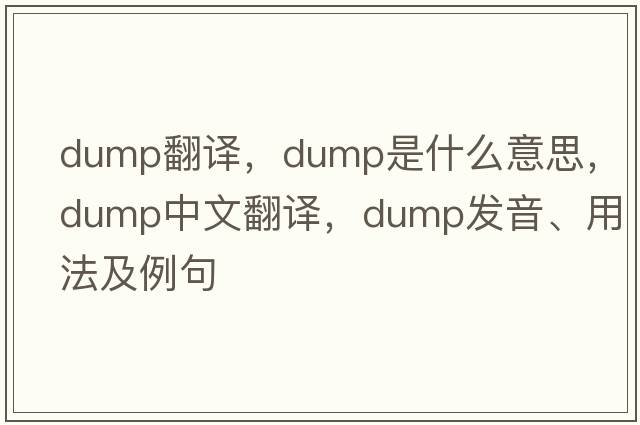 dump翻譯，dump是什么意思，dump中文翻譯，dump發(fā)音、用法及例句