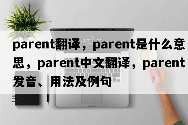 parent翻譯，parent是什么意思，parent中文翻譯，parent發(fā)音、用法及例句