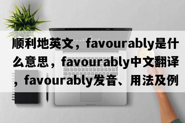 順利地英文，favourably是什么意思，favourably中文翻譯，favourably發(fā)音、用法及例句