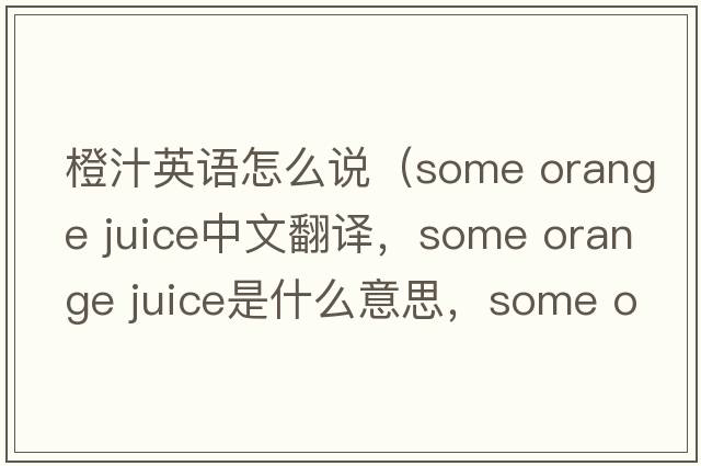 橙汁英語(yǔ)怎么說(shuō)（some orange juice中文翻譯，some orange juice是什么意思，some orange juice發(fā)音、用法及例句）
