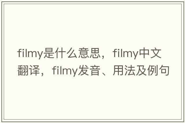 filmy是什么意思，filmy中文翻譯，filmy發(fā)音、用法及例句