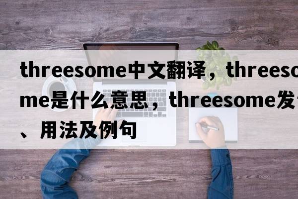 threesome中文翻譯，threesome是什么意思，threesome發(fā)音、用法及例句