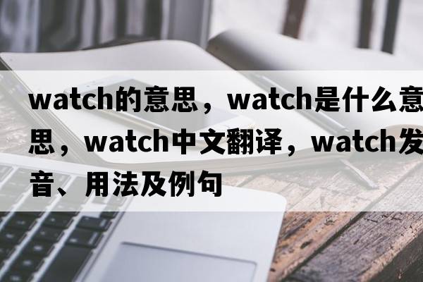 watch的意思，watch是什么意思，watch中文翻譯，watch發(fā)音、用法及例句