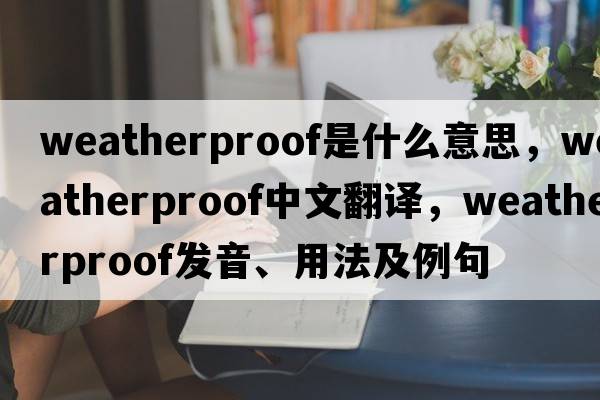weatherproof是什么意思，weatherproof中文翻譯，weatherproof發(fā)音、用法及例句