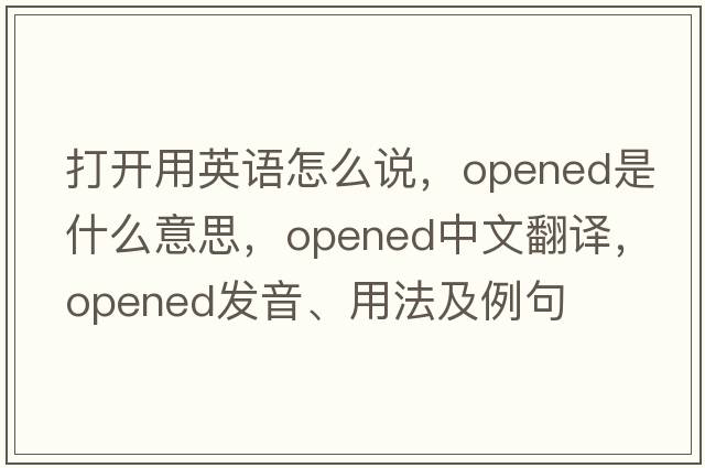 打開(kāi)用英語(yǔ)怎么說(shuō)，opened是什么意思，opened中文翻譯，opened發(fā)音、用法及例句