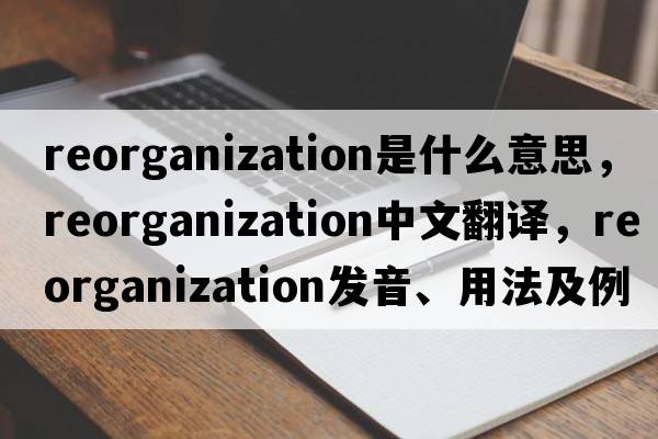 reorganization是什么意思，reorganization中文翻譯，reorganization發(fā)音、用法及例句
