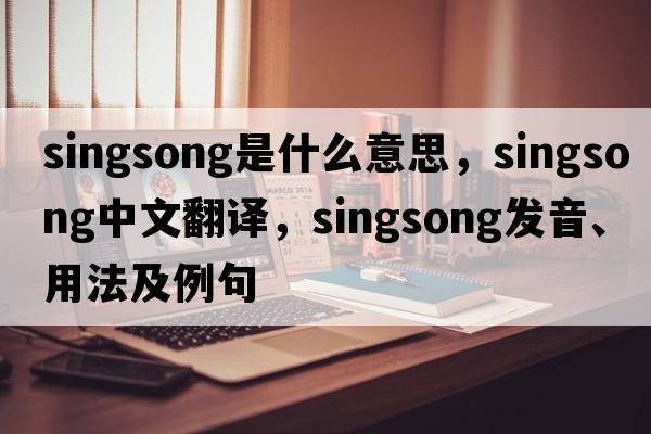 singsong是什么意思，singsong中文翻譯，singsong發(fā)音、用法及例句