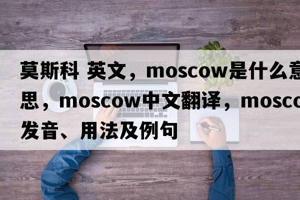 莫斯科 英文，Moscow是什么意思，Moscow中文翻譯，Moscow發(fā)音、用法及例句