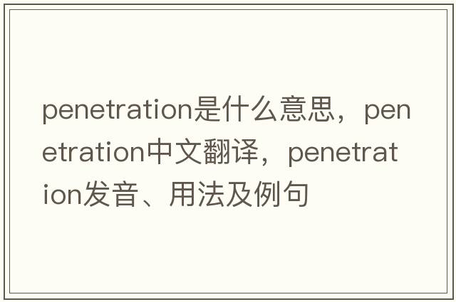 penetration是什么意思，penetration中文翻譯，penetration發(fā)音、用法及例句
