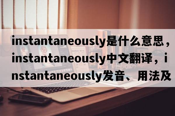 instantaneously是什么意思，instantaneously中文翻譯，instantaneously發(fā)音、用法及例句