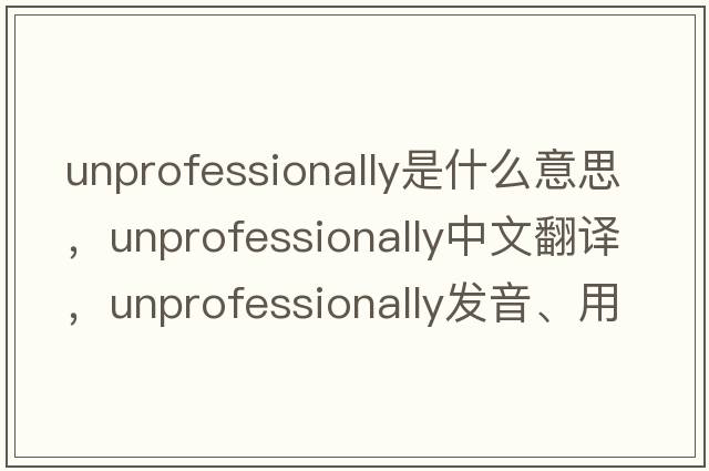 unprofessionally是什么意思，unprofessionally中文翻譯，unprofessionally發(fā)音、用法及例句