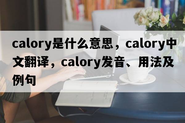 calory是什么意思，calory中文翻譯，calory發(fā)音、用法及例句