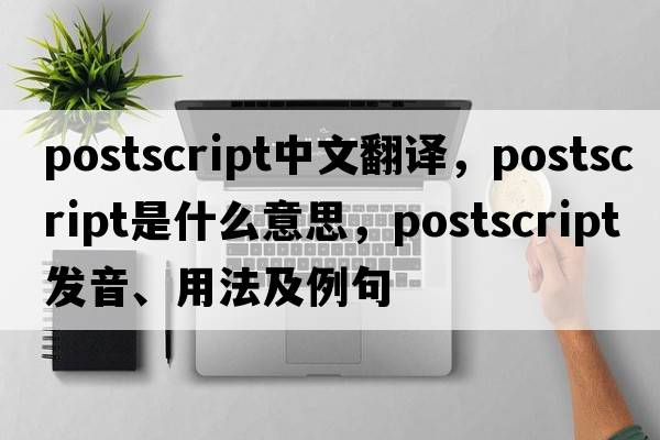 postscript中文翻譯，postscript是什么意思，postscript發(fā)音、用法及例句