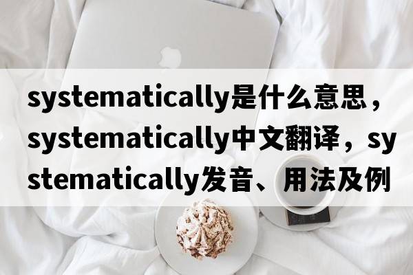 systematically是什么意思，systematically中文翻譯，systematically發(fā)音、用法及例句