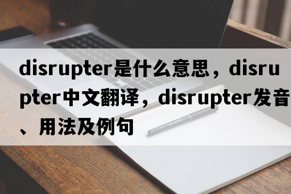disrupter是什么意思，disrupter中文翻譯，disrupter發(fā)音、用法及例句