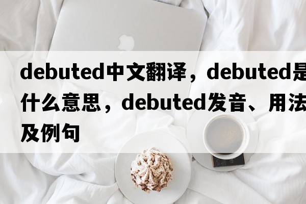 debuted中文翻譯，debuted是什么意思，debuted發(fā)音、用法及例句