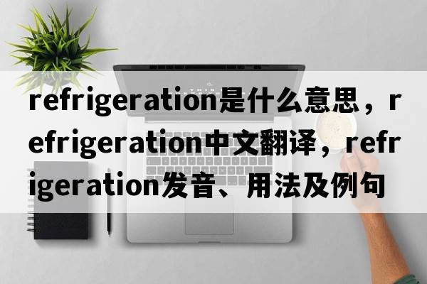 refrigeration是什么意思，refrigeration中文翻譯，refrigeration發(fā)音、用法及例句