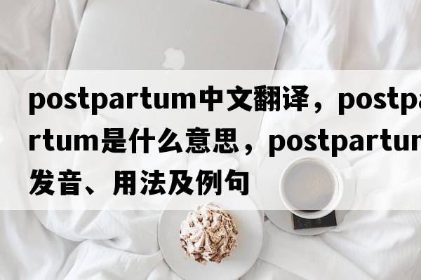 postpartum中文翻譯，postpartum是什么意思，postpartum發(fā)音、用法及例句