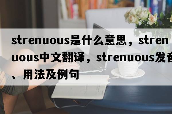 strenuous是什么意思，strenuous中文翻譯，strenuous發(fā)音、用法及例句