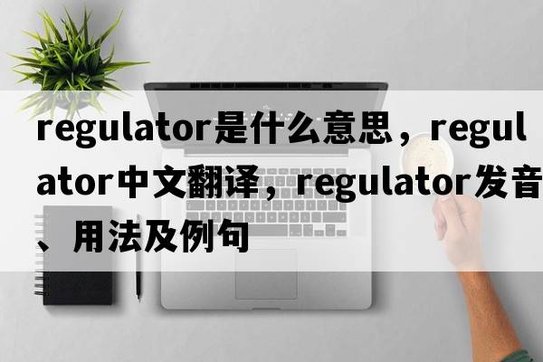 regulator是什么意思，regulator中文翻譯，regulator發(fā)音、用法及例句