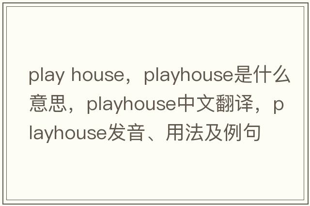 play house，playhouse是什么意思，playhouse中文翻譯，playhouse發(fā)音、用法及例句