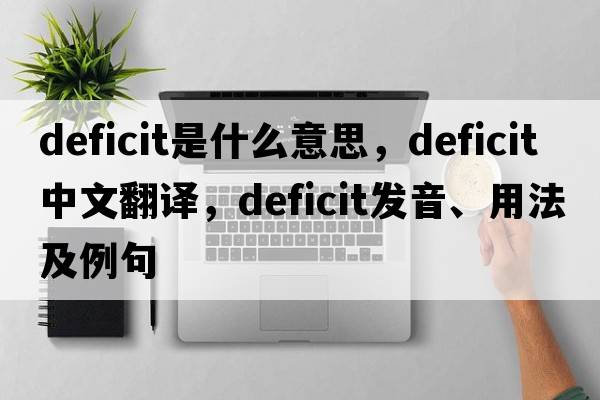 deficit是什么意思，deficit中文翻譯，deficit發(fā)音、用法及例句