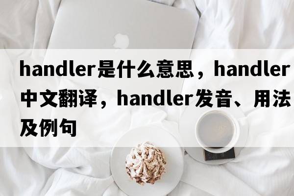 handler是什么意思，handler中文翻譯，handler發(fā)音、用法及例句