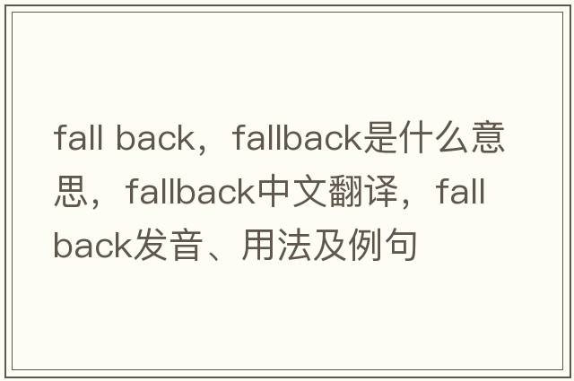 fall back，fallback是什么意思，fallback中文翻譯，fallback發(fā)音、用法及例句