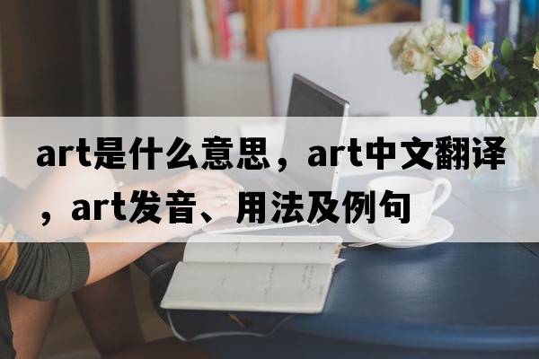 art是什么意思，art中文翻譯，art發(fā)音、用法及例句