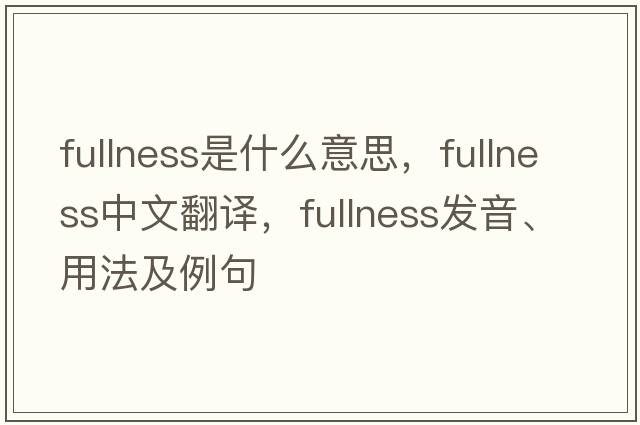 fullness是什么意思，fullness中文翻譯，fullness發(fā)音、用法及例句