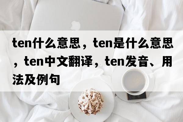 ten什么意思，ten是什么意思，ten中文翻譯，ten發(fā)音、用法及例句