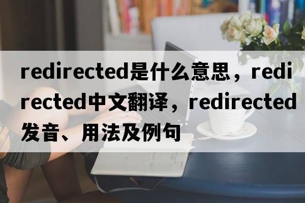 redirected是什么意思，redirected中文翻譯，redirected發(fā)音、用法及例句