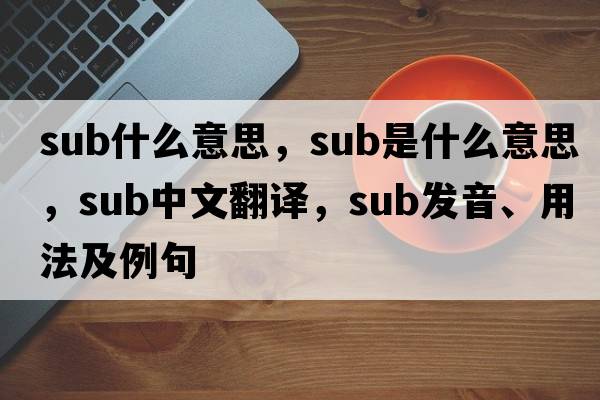 sub什么意思，sub是什么意思，sub中文翻譯，sub發(fā)音、用法及例句