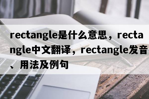 rectangle是什么意思，rectangle中文翻譯，rectangle發(fā)音、用法及例句