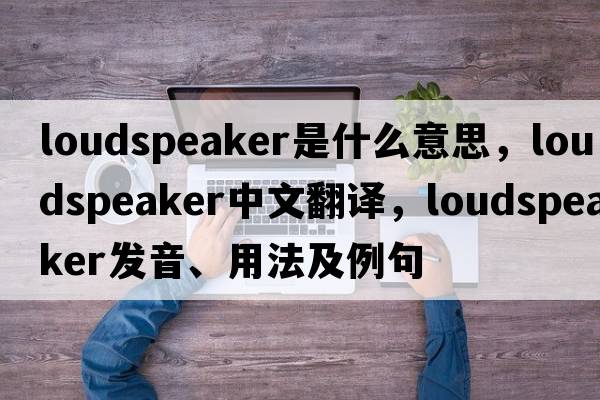 loudspeaker是什么意思，loudspeaker中文翻譯，loudspeaker發(fā)音、用法及例句