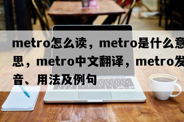 metro怎么讀，metro是什么意思，metro中文翻譯，metro發(fā)音、用法及例句