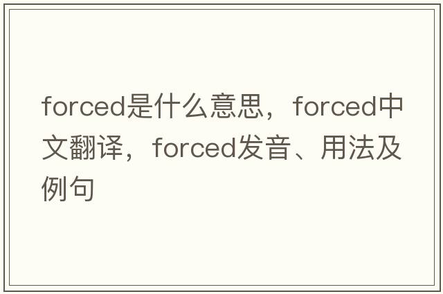 forced是什么意思，forced中文翻譯，forced發(fā)音、用法及例句