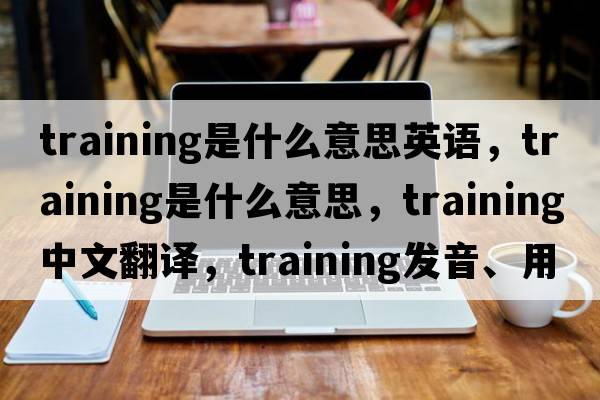 training是什么意思英語(yǔ)，training是什么意思，training中文翻譯，training發(fā)音、用法及例句
