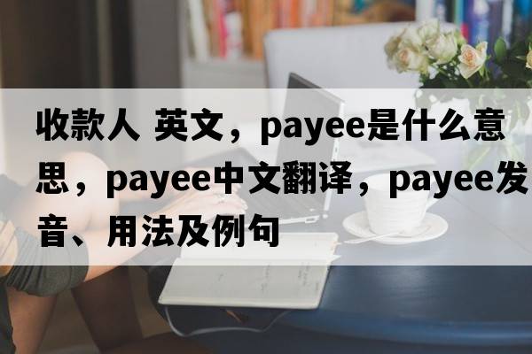 收款人 英文，payee是什么意思，payee中文翻譯，payee發(fā)音、用法及例句