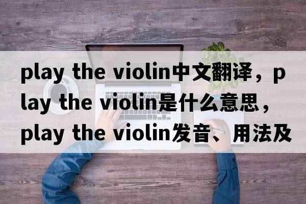 play the violin中文翻譯，play the violin是什么意思，play the violin發(fā)音、用法及例句
