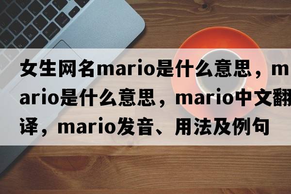 女生網(wǎng)名mario是什么意思，mario是什么意思，mario中文翻譯，mario發(fā)音、用法及例句