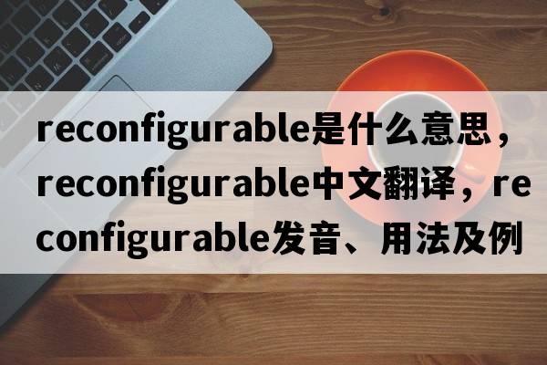 reconfigurable是什么意思，reconfigurable中文翻譯，reconfigurable發(fā)音、用法及例句