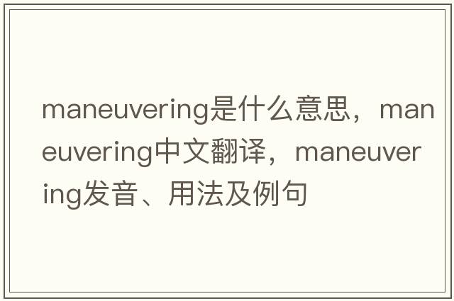 maneuvering是什么意思，maneuvering中文翻譯，maneuvering發(fā)音、用法及例句