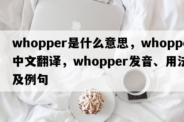 whopper是什么意思，whopper中文翻譯，whopper發(fā)音、用法及例句