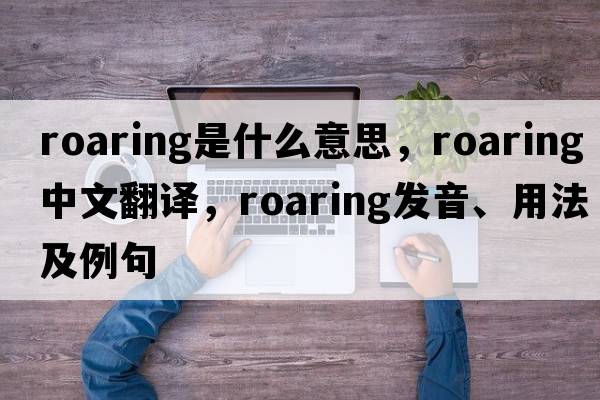 roaring是什么意思，roaring中文翻譯，roaring發(fā)音、用法及例句