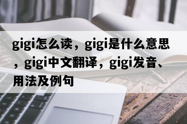gigi怎么讀，gigi是什么意思，gigi中文翻譯，gigi發(fā)音、用法及例句