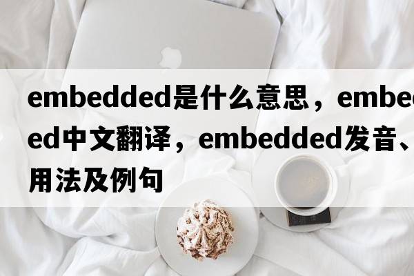 embedded是什么意思，embedded中文翻譯，embedded發(fā)音、用法及例句
