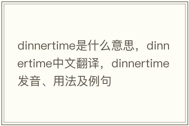 dinnertime是什么意思，dinnertime中文翻譯，dinnertime發(fā)音、用法及例句