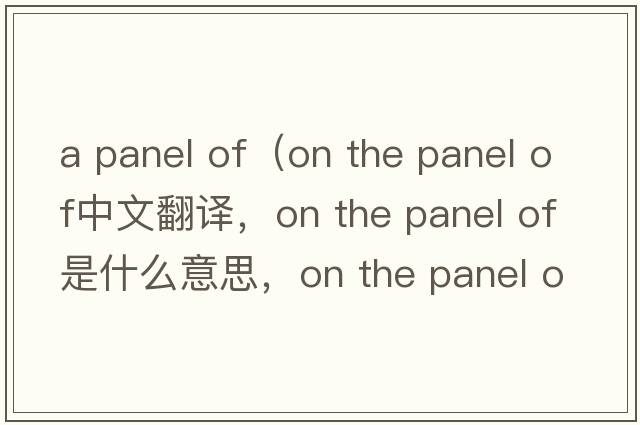 a panel of（on the panel of中文翻譯，on the panel of是什么意思，on the panel of發(fā)音、用法及例句）