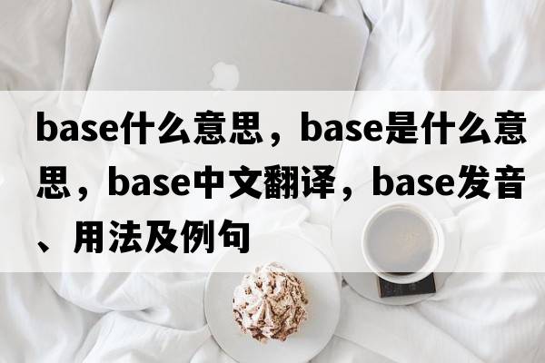 base什么意思，base是什么意思，base中文翻譯，base發(fā)音、用法及例句